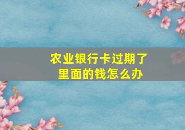 农业银行卡过期了 里面的钱怎么办